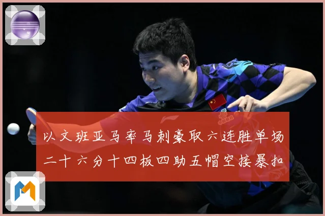 以文班亚马率马刺豪取六连胜单场二十六分十四板四助五帽空接暴扣赛场复盘-深度解析