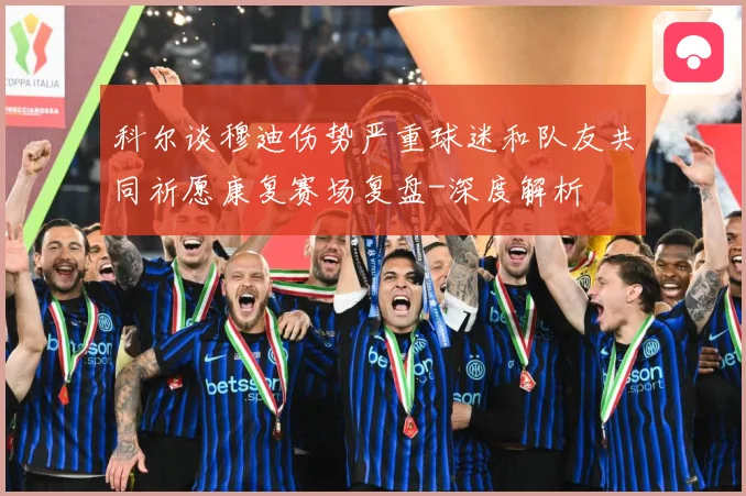 科尔谈穆迪伤势严重球迷和队友共同祈愿康复赛场复盘-深度解析
