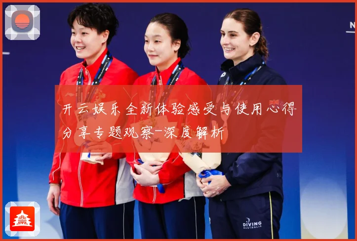 开云娱乐全新体验感受与使用心得分享专题观察-深度解析