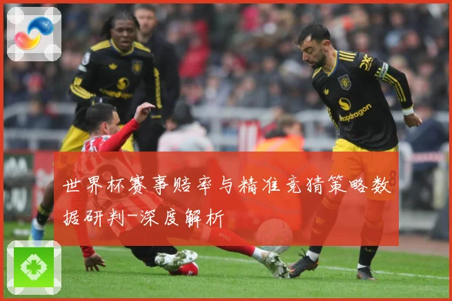世界杯赛事赔率与精准竞猜策略数据研判-深度解析