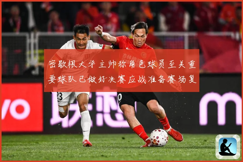 密歇根大学主帅称角色球员至关重要球队已做好决赛应战准备赛场复盘-深度解析
