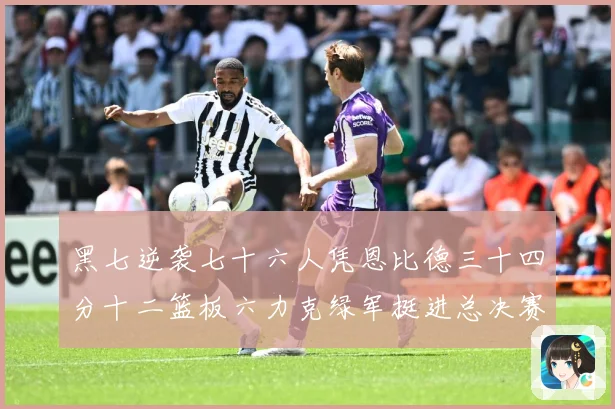 黑七逆袭七十六人凭恩比德三十四分十二篮板六力克绿军挺进总决赛赛场复盘-深度解析