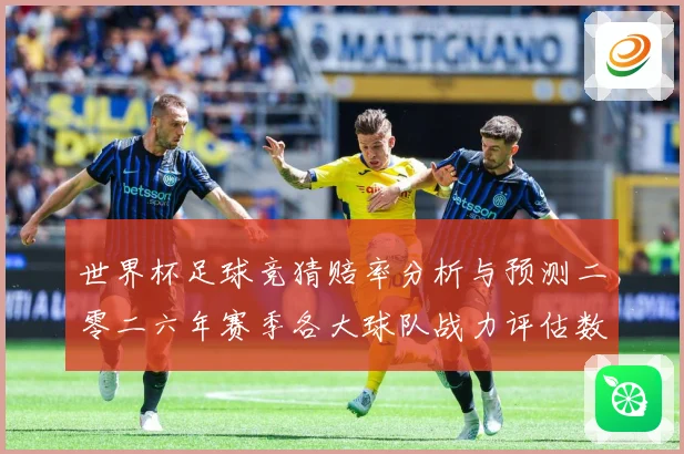 世界杯足球竞猜赔率分析与预测二零二六年赛季各大球队战力评估数据研判-深度解析
