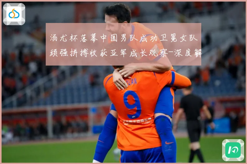 汤尤杯落幕中国男队成功卫冕女队顽强拼搏收获亚军成长观察-深度解析