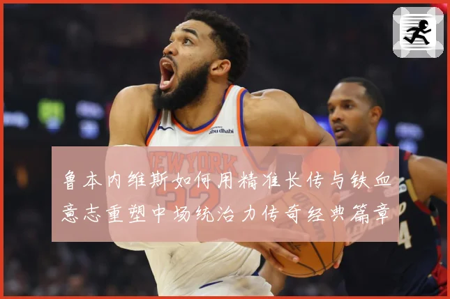 鲁本内维斯如何用精准长传与铁血意志重塑中场统治力传奇经典篇章-深度解析