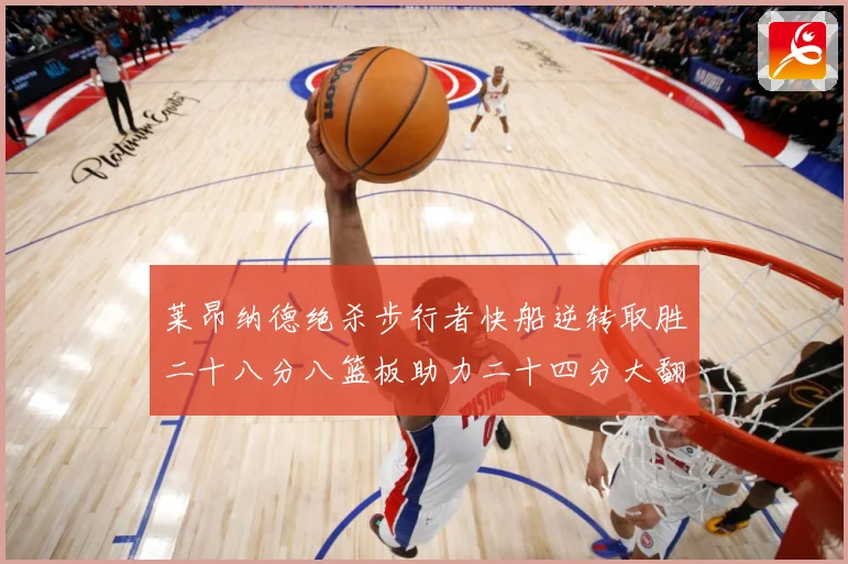 莱昂纳德绝杀步行者快船逆转取胜二十八分八篮板助力二十四分大翻赛场复盘-深度解析