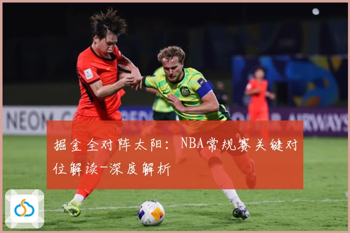 掘金全对阵太阳：NBA常规赛关键对位解读-深度解析