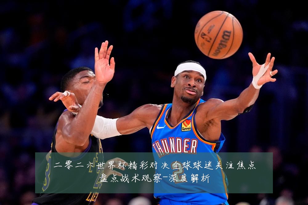 二零二六世界杯精彩对决全球球迷关注焦点盘点战术观察-深度解析