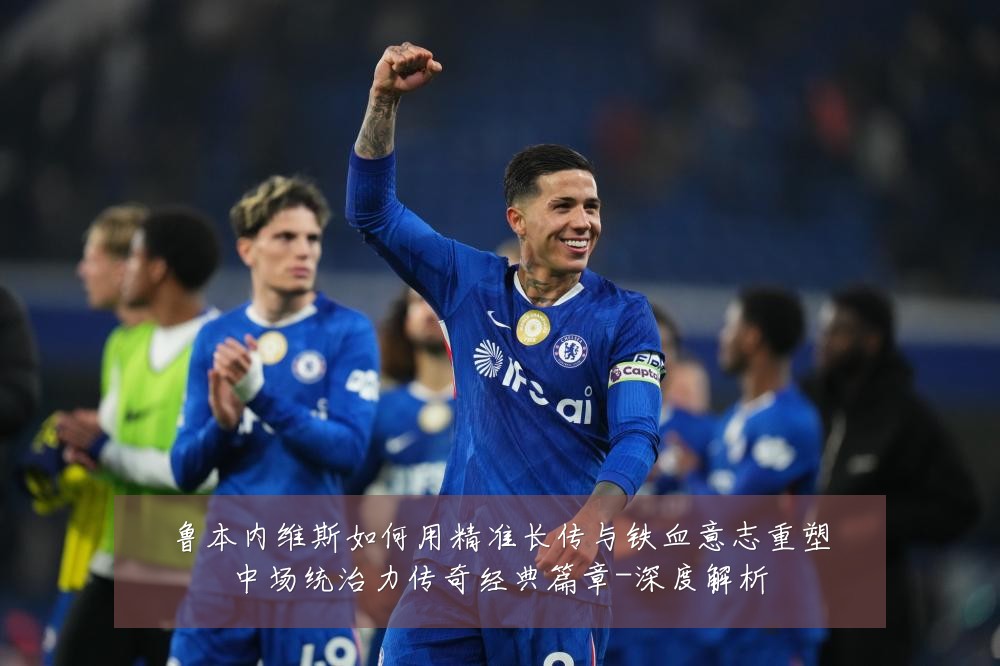 鲁本内维斯如何用精准长传与铁血意志重塑中场统治力传奇经典篇章-深度解析