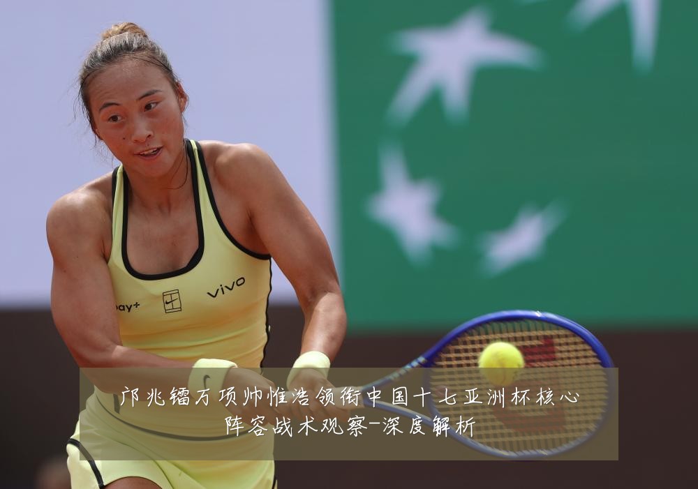 邝兆镭万项帅惟浩领衔中国十七亚洲杯核心阵容战术观察-深度解析