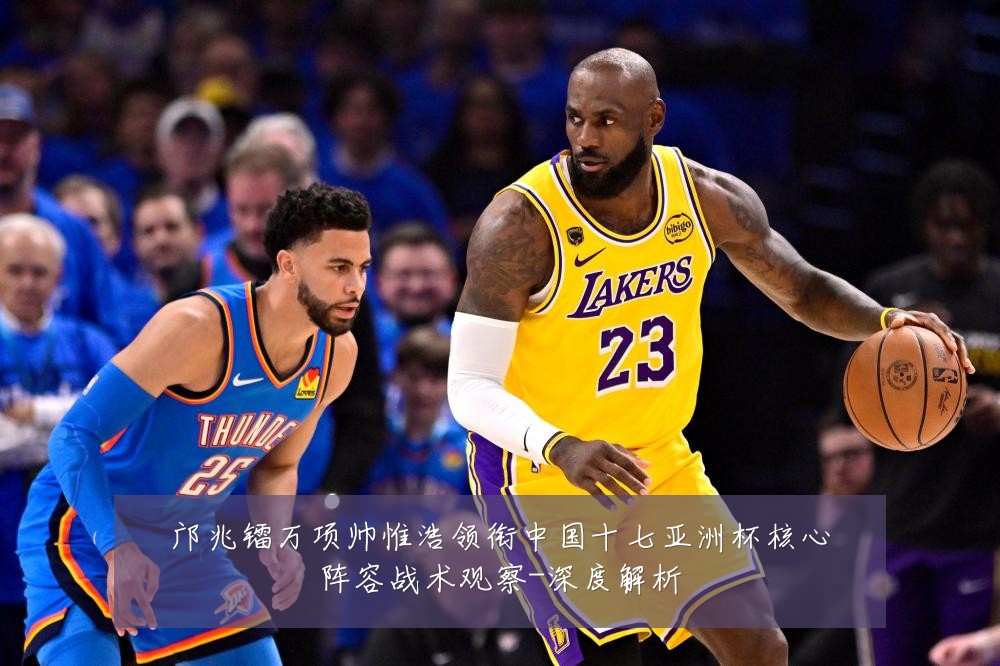 邝兆镭万项帅惟浩领衔中国十七亚洲杯核心阵容战术观察-深度解析
