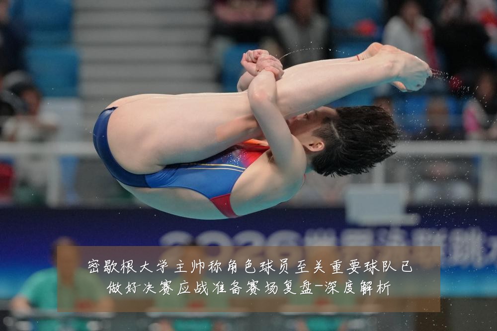 密歇根大学主帅称角色球员至关重要球队已做好决赛应战准备赛场复盘-深度解析
