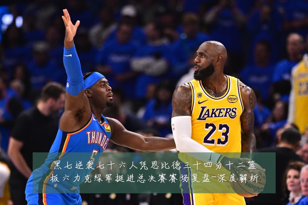 黑七逆袭七十六人凭恩比德三十四分十二篮板六力克绿军挺进总决赛赛场复盘-深度解析