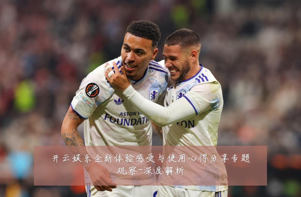 开云娱乐全新体验感受与使用心得分享专题观察-深度解析